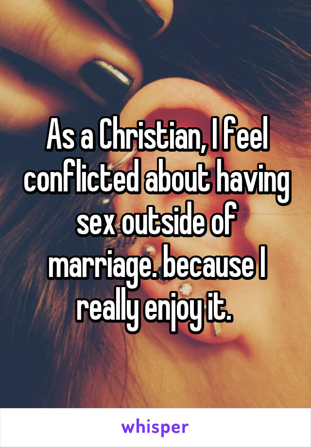 As a Christian, I feel conflicted about having sex outside of marriage. because I really enjoy it. 