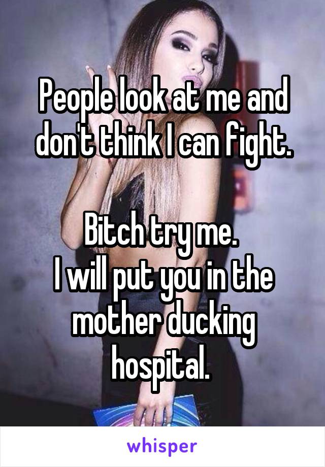 People look at me and don't think I can fight.

Bitch try me. 
I will put you in the mother ducking hospital. 