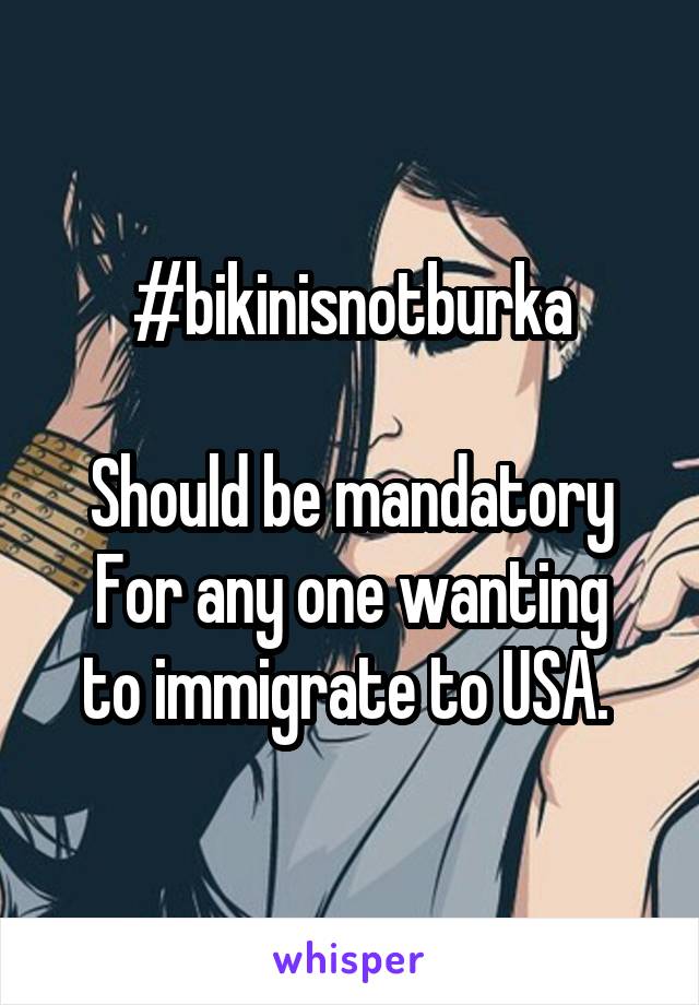 #bikinisnotburka

Should be mandatory
For any one wanting to immigrate to USA. 