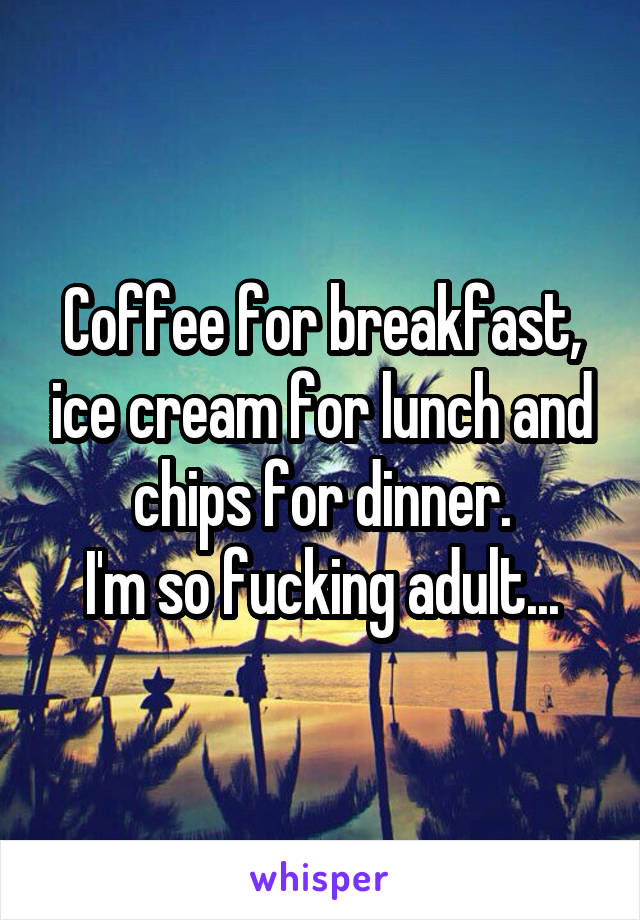 Coffee for breakfast, ice cream for lunch and chips for dinner.
I'm so fucking adult...