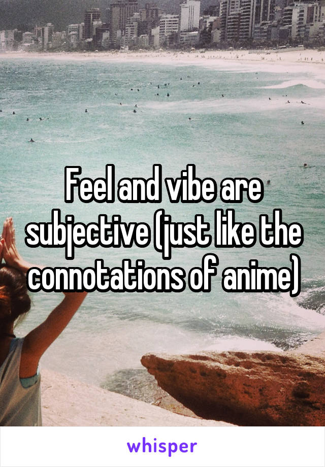 Feel and vibe are subjective (just like the connotations of anime)