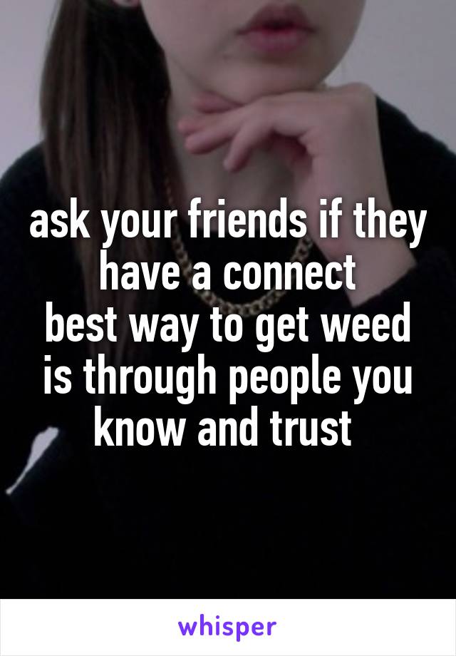 ask your friends if they have a connect
best way to get weed is through people you know and trust 