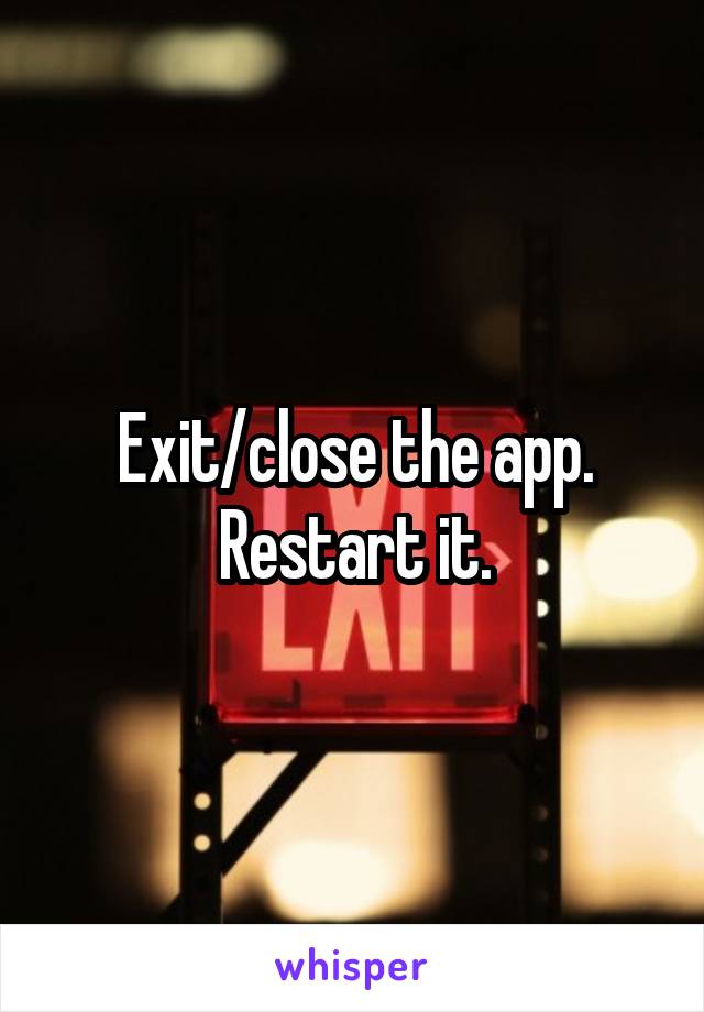 Exit/close the app.
Restart it.