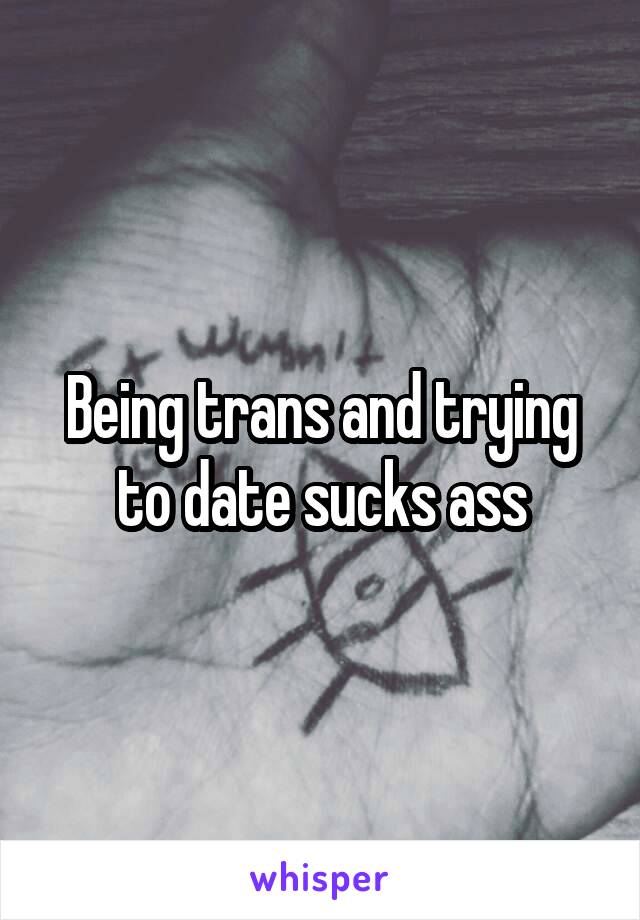 Being trans and trying to date sucks ass