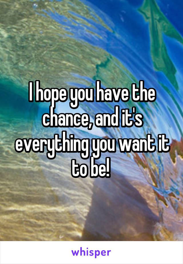 I hope you have the chance, and it's everything you want it to be! 