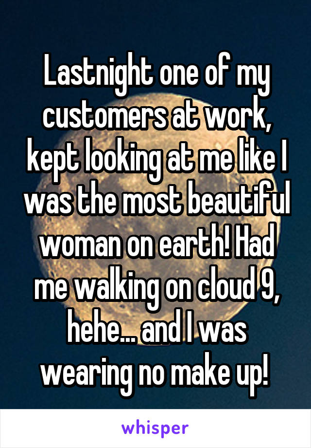 Lastnight one of my customers at work, kept looking at me like I was the most beautiful woman on earth! Had me walking on cloud 9, hehe... and I was wearing no make up! 