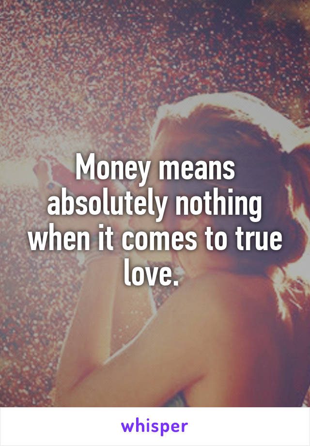 Money means absolutely nothing when it comes to true love. 