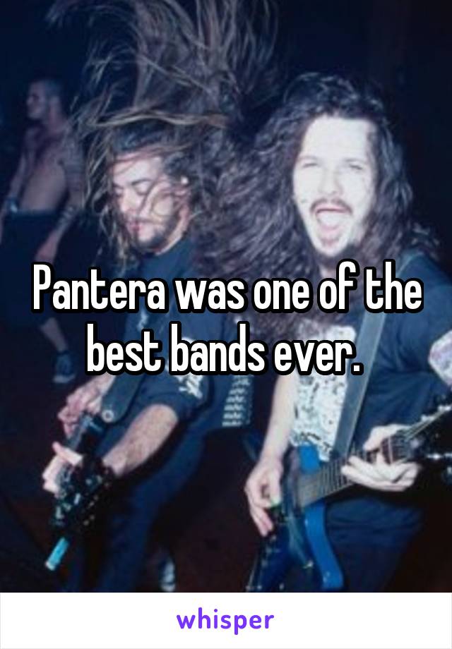 Pantera was one of the best bands ever. 