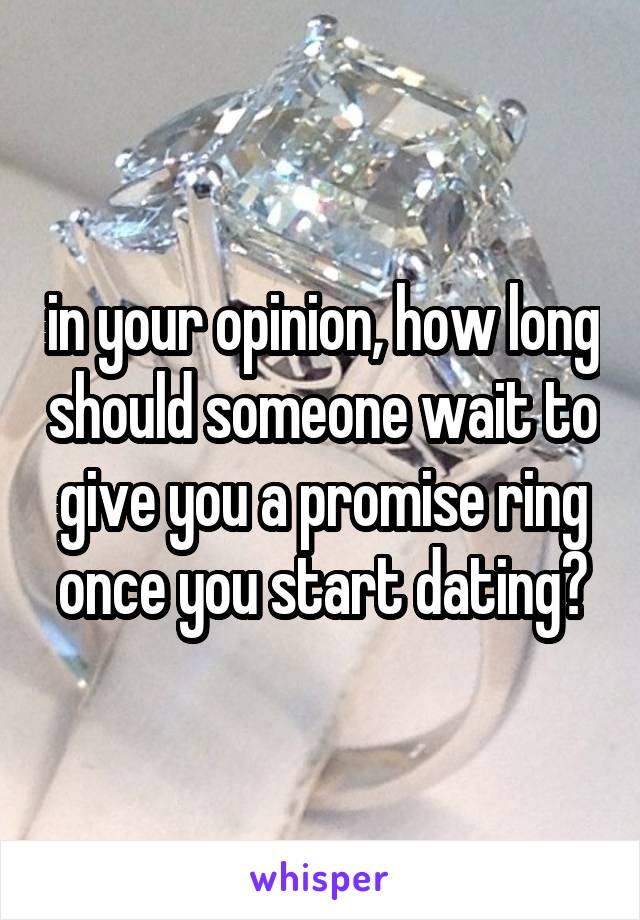 in your opinion, how long should someone wait to give you a promise ring once you start dating?