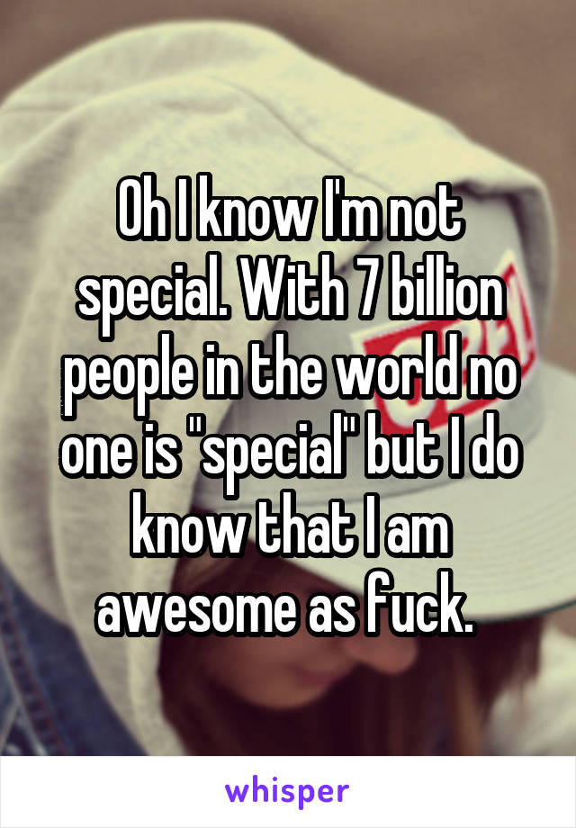 Oh I know I'm not special. With 7 billion people in the world no one is "special" but I do know that I am awesome as fuck. 