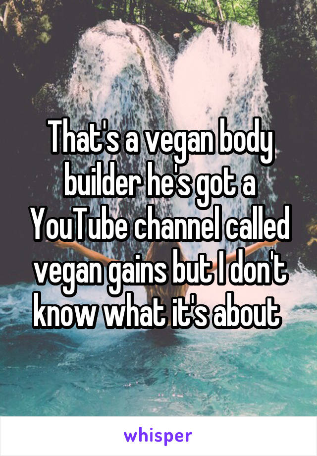 That's a vegan body builder he's got a YouTube channel called vegan gains but I don't know what it's about 