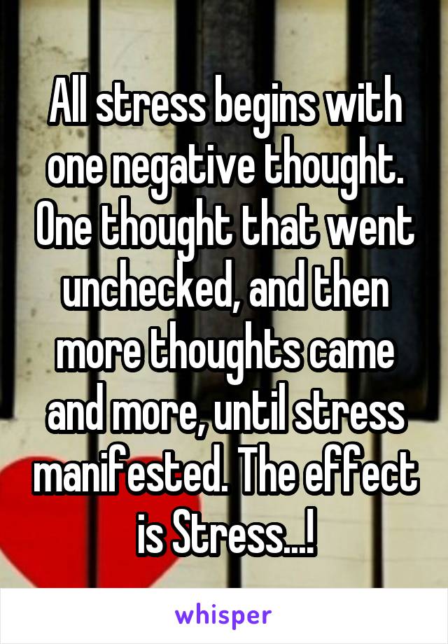 All stress begins with one negative thought. One thought that went unchecked, and then more thoughts came and more, until stress manifested. The effect is Stress...!