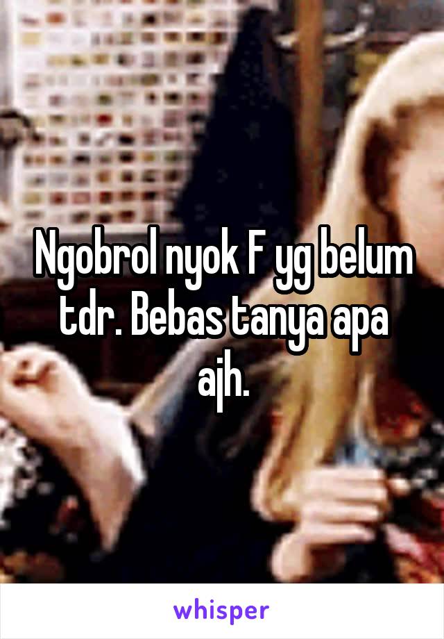 Ngobrol nyok F yg belum tdr. Bebas tanya apa ajh.