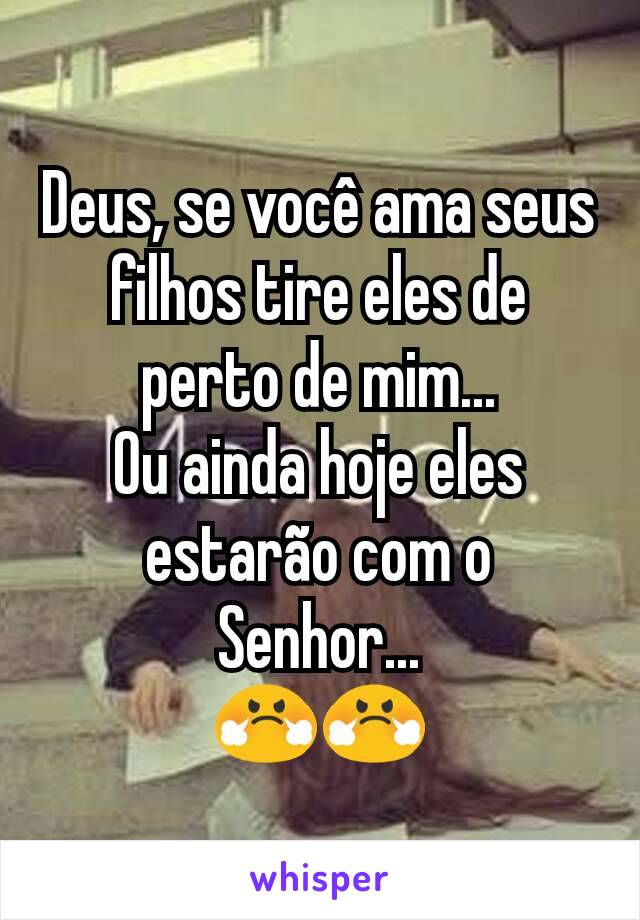 Deus, se você ama seus filhos tire eles de perto de mim...
Ou ainda hoje eles estarão com o Senhor...
😤😤