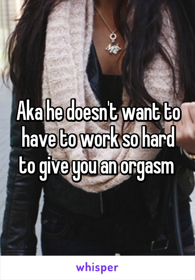 Aka he doesn't want to have to work so hard to give you an orgasm 