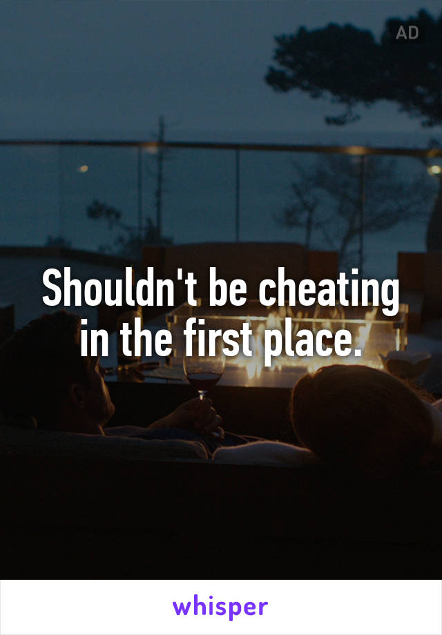 Shouldn't be cheating in the first place.