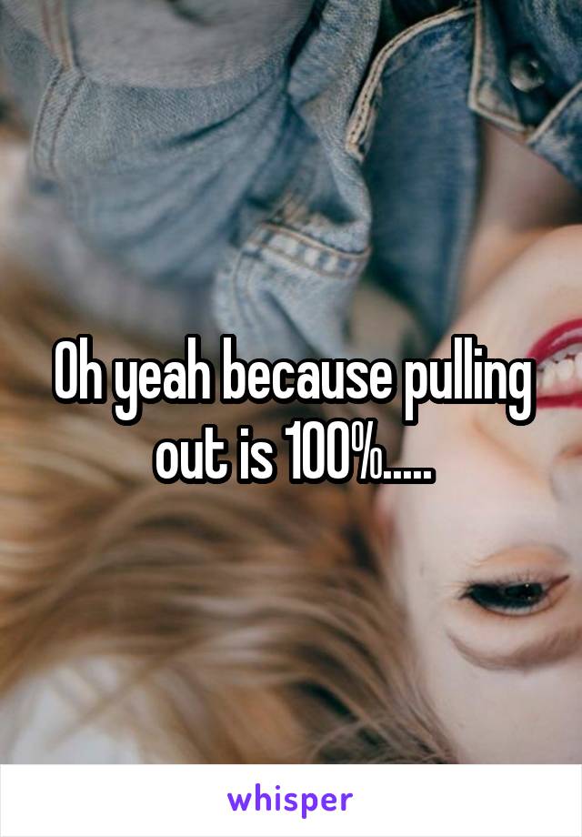 Oh yeah because pulling out is 100%.....