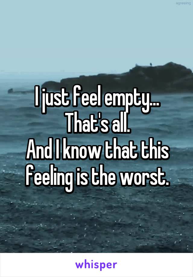 I just feel empty...
That's all.
And I know that this feeling is the worst.