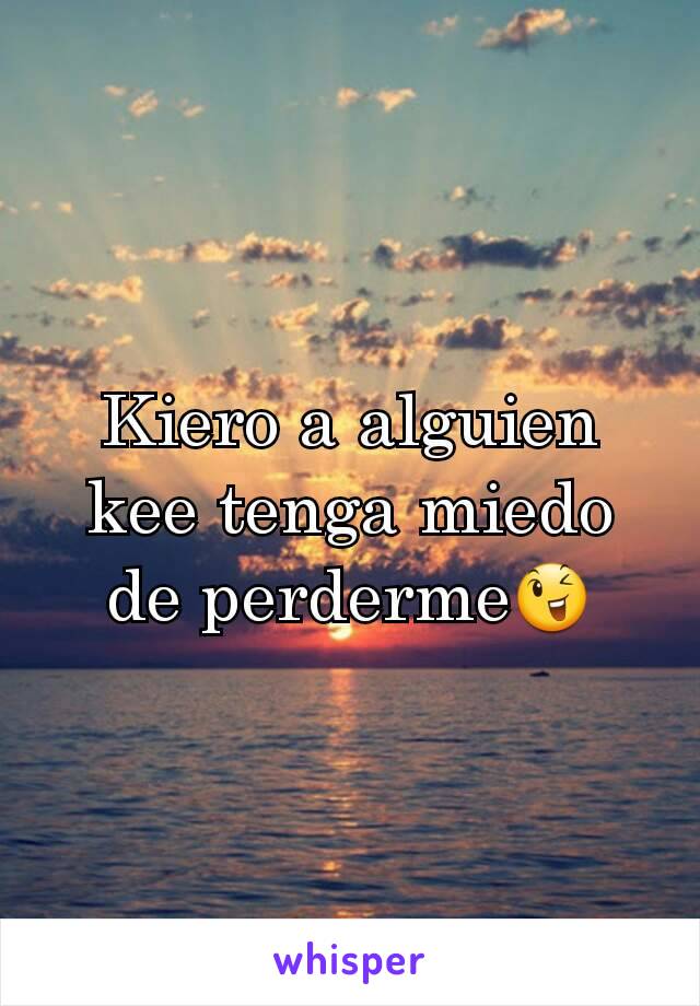 Kiero a alguien kee tenga miedo de perderme😉