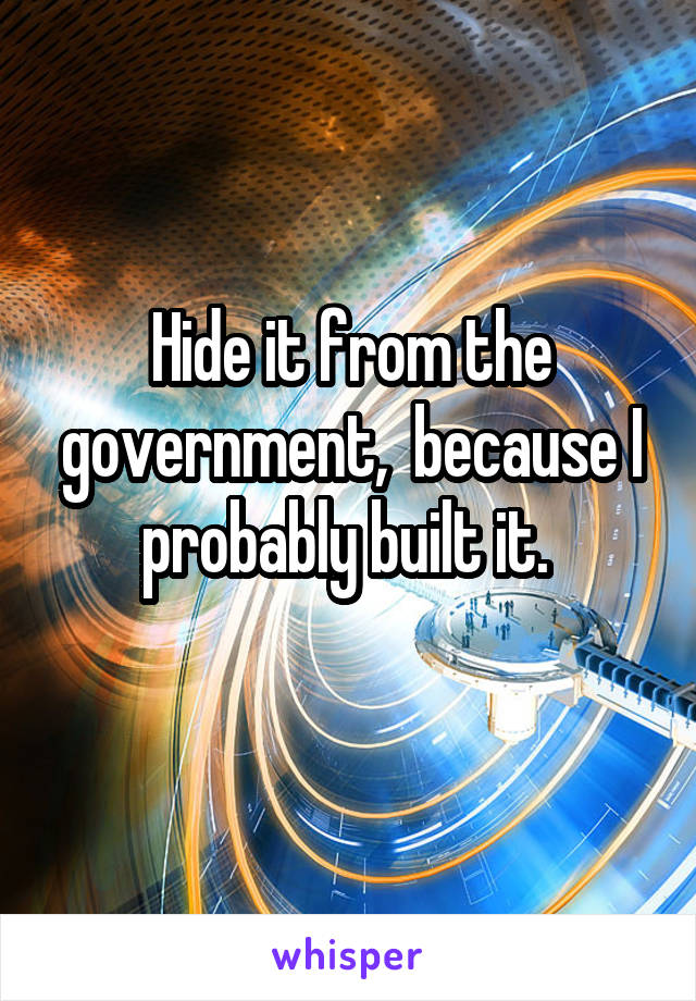 Hide it from the government,  because I probably built it. 
