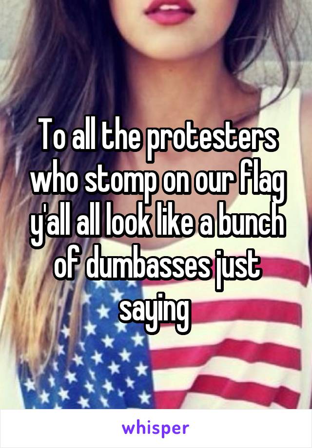 To all the protesters who stomp on our flag y'all all look like a bunch of dumbasses just saying 