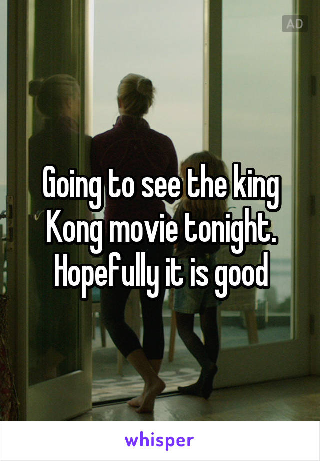 Going to see the king Kong movie tonight. Hopefully it is good