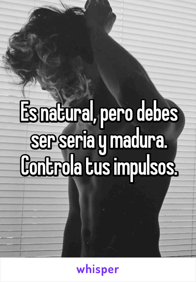 Es natural, pero debes ser seria y madura. Controla tus impulsos.