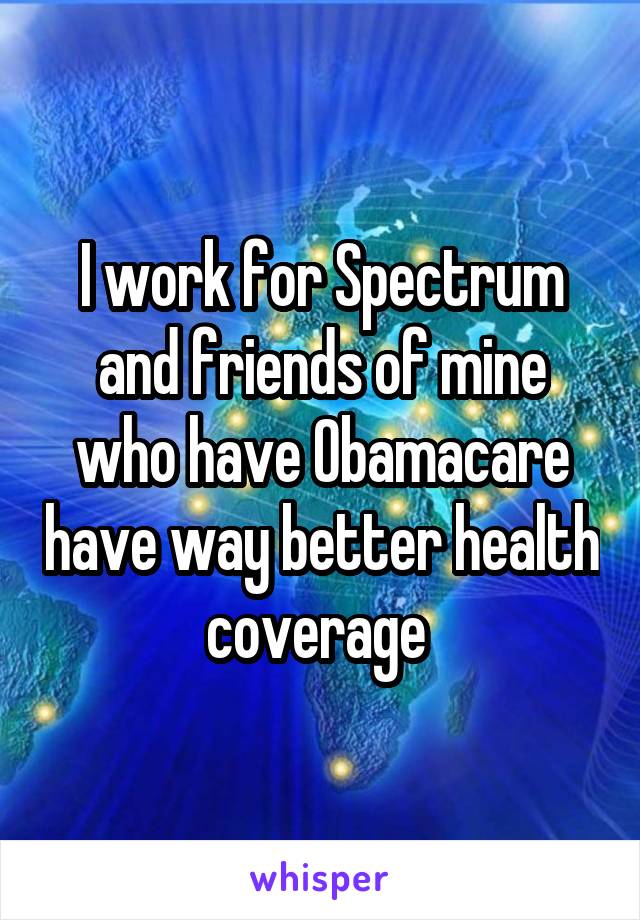 I work for Spectrum and friends of mine who have Obamacare have way better health coverage 