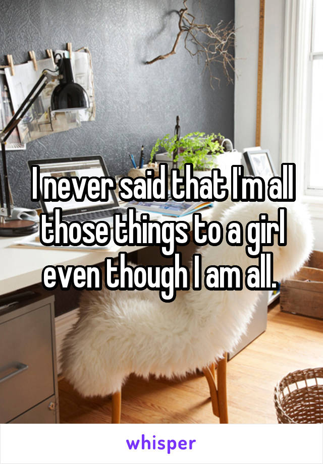 I never said that I'm all those things to a girl even though I am all. 