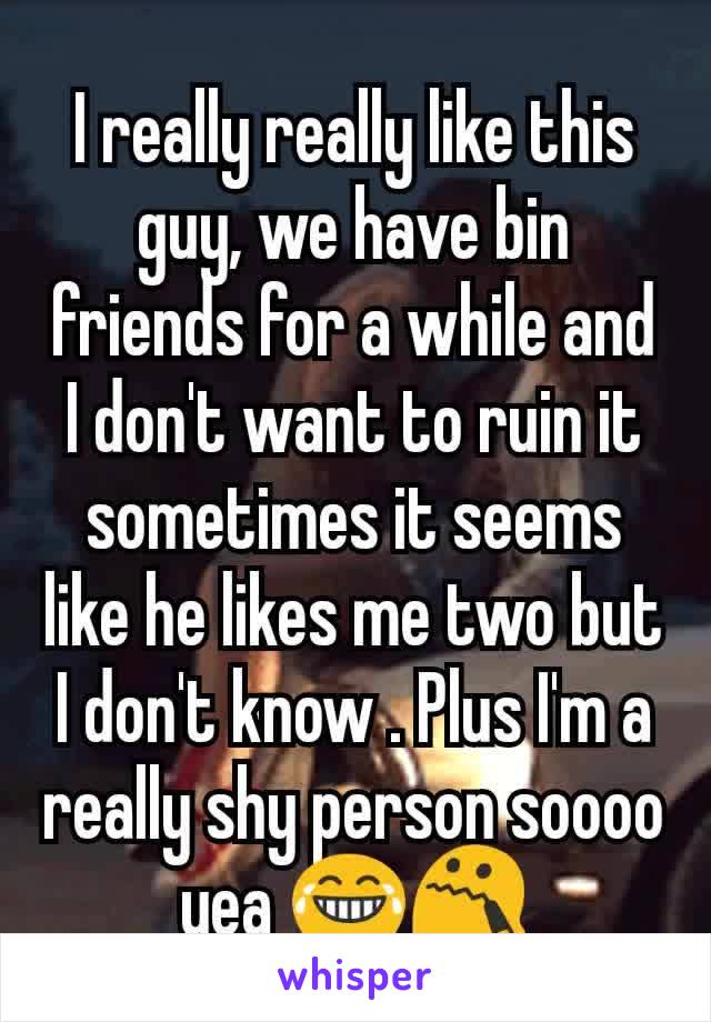 I really really like this guy, we have bin friends for a while and I don't want to ruin it sometimes it seems like he likes me two but I don't know . Plus I'm a really shy person soooo yea 😂😯