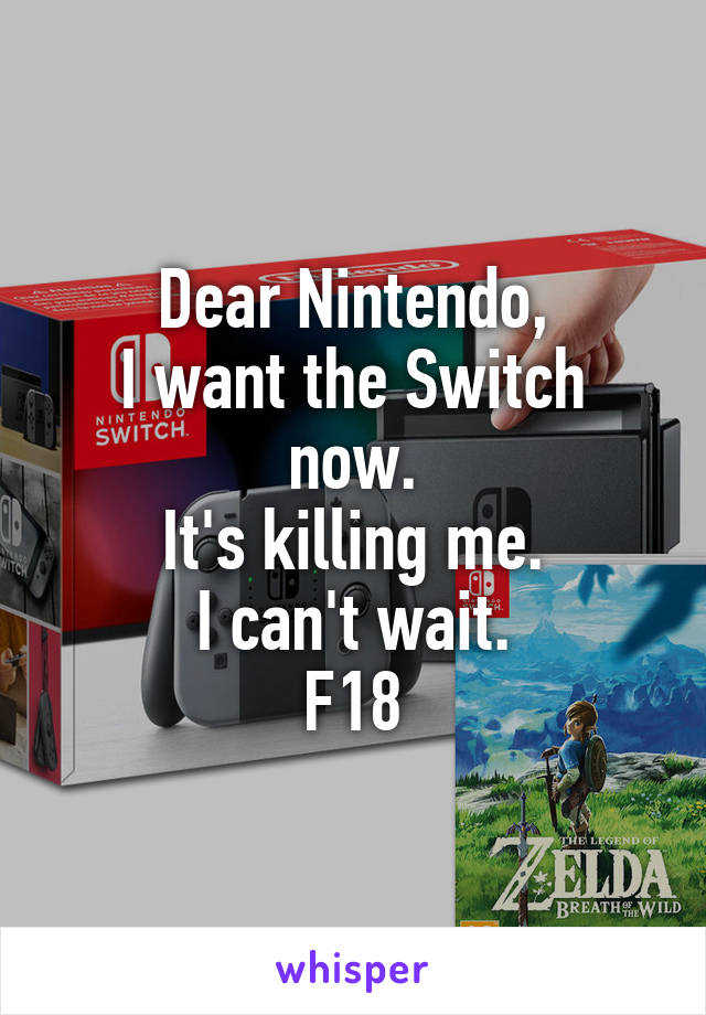 Dear Nintendo,
I want the Switch now.
It's killing me.
I can't wait.
F18