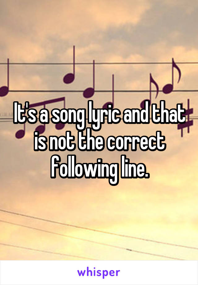 It's a song lyric and that is not the correct following line.