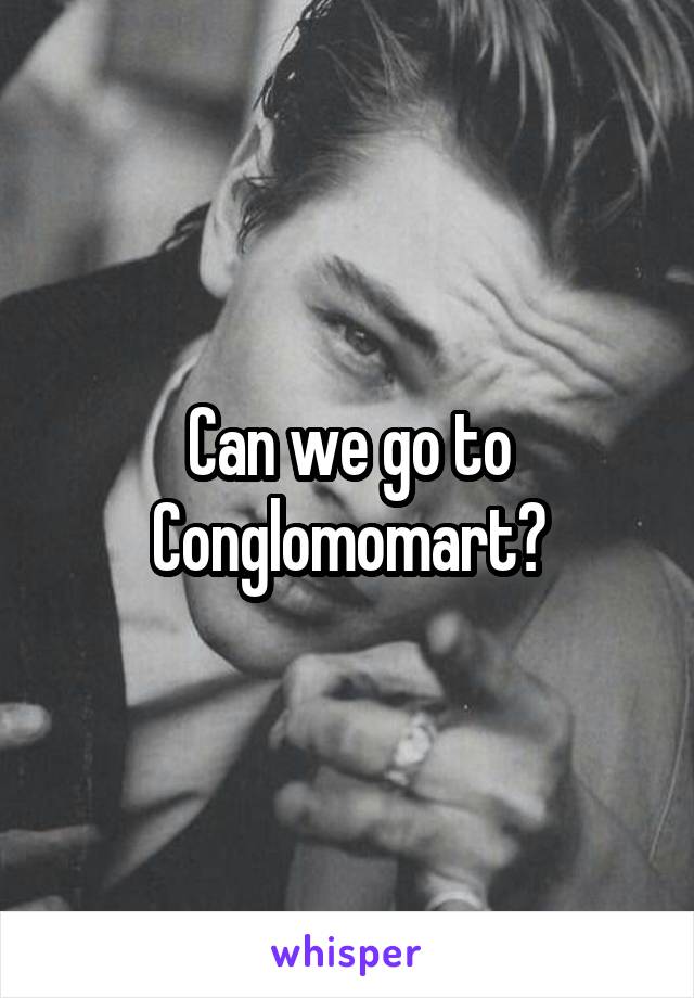 Can we go to Conglomomart?