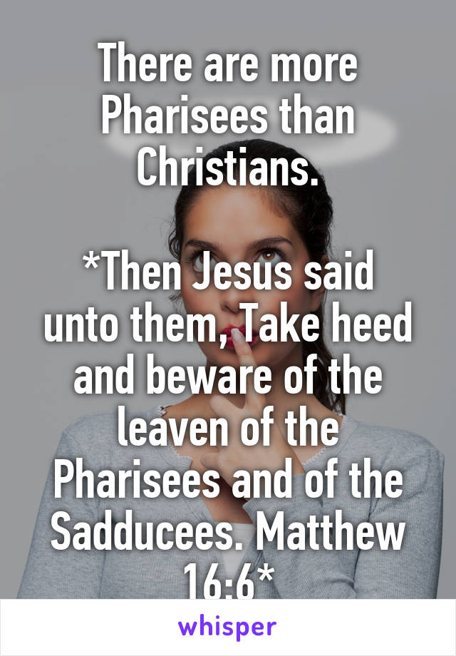 There are more Pharisees than Christians.

*Then Jesus said unto them, Take heed and beware of the leaven of the Pharisees and of the Sadducees. Matthew 16:6*