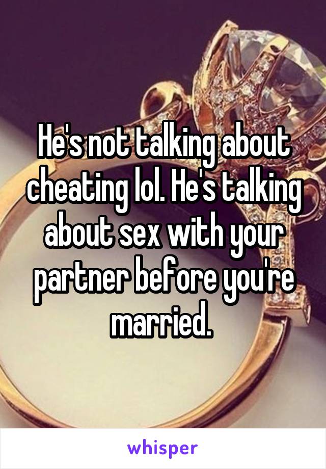 He's not talking about cheating lol. He's talking about sex with your partner before you're married. 