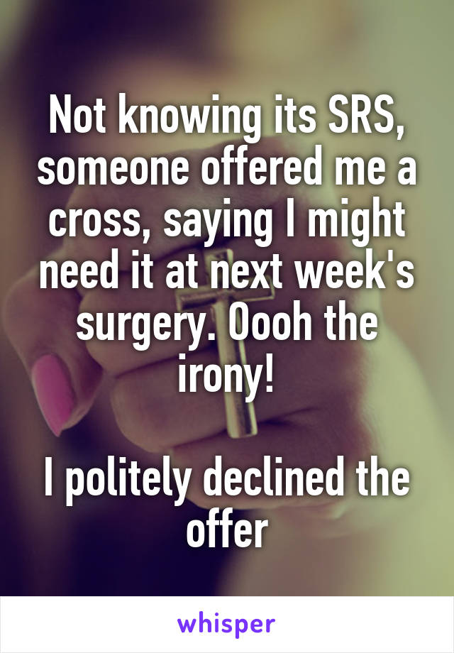 Not knowing its SRS, someone offered me a cross, saying I might need it at next week's surgery. Oooh the irony!

I politely declined the offer