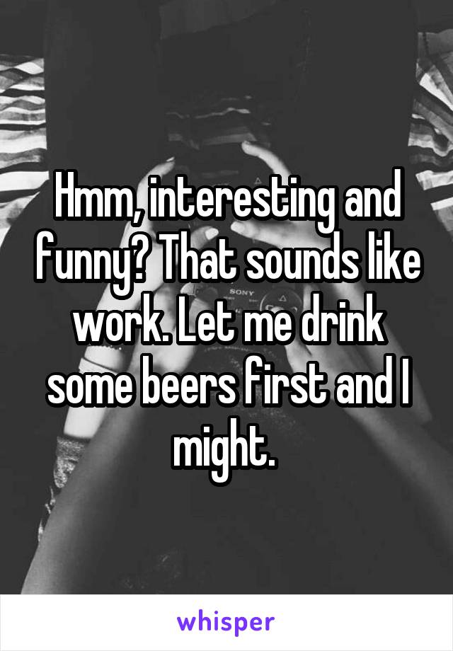 Hmm, interesting and funny? That sounds like work. Let me drink some beers first and I might. 