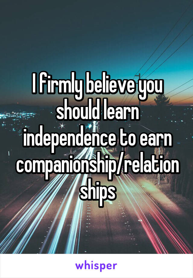 I firmly believe you should learn independence to earn companionship/relationships