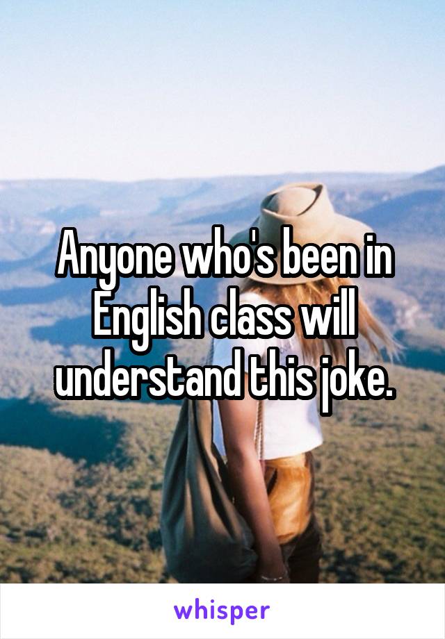 Anyone who's been in English class will understand this joke.