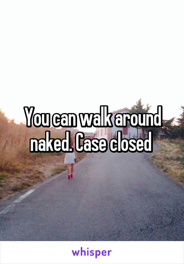 You can walk around naked. Case closed 