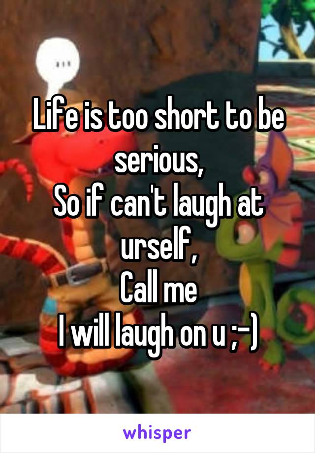 Life is too short to be serious,
So if can't laugh at urself,
Call me
I will laugh on u ;-)