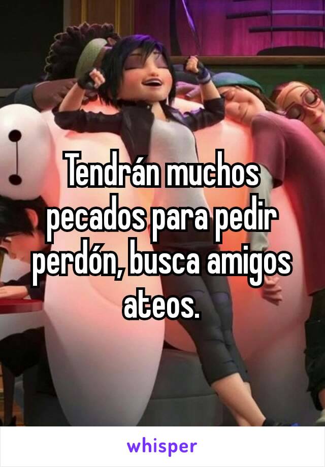 Tendrán muchos pecados para pedir perdón, busca amigos ateos.