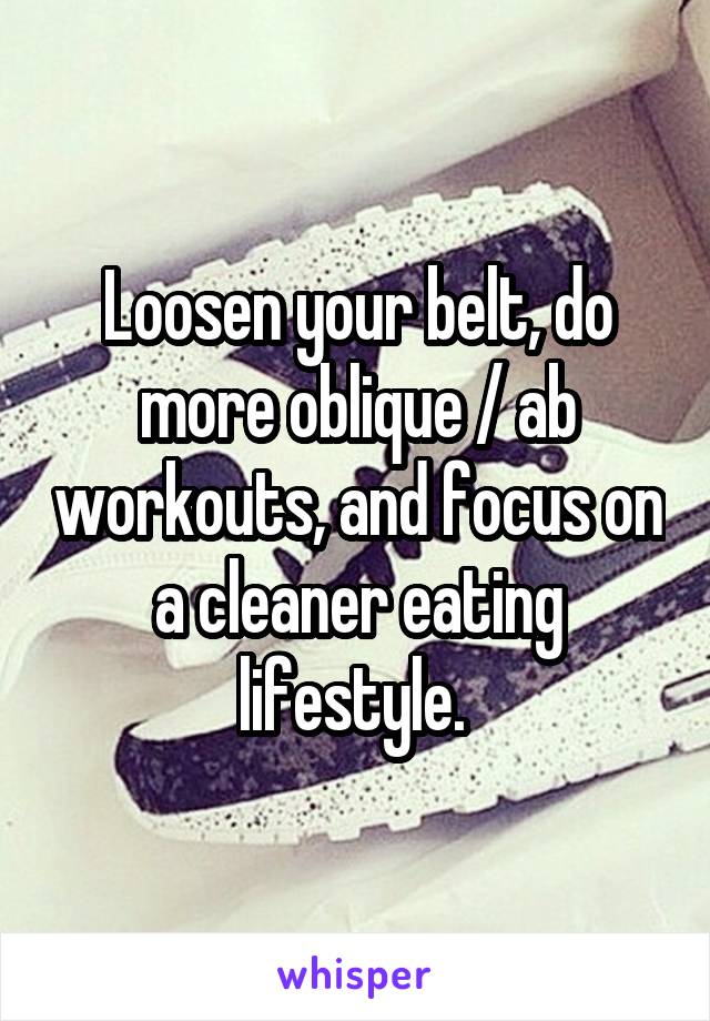 Loosen your belt, do more oblique / ab workouts, and focus on a cleaner eating lifestyle. 