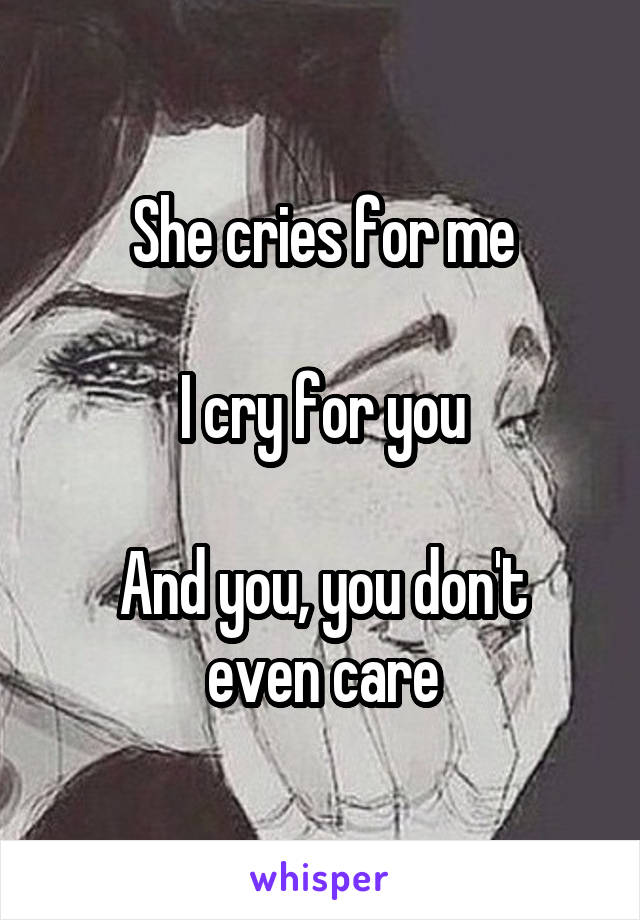 She cries for me

I cry for you

And you, you don't even care