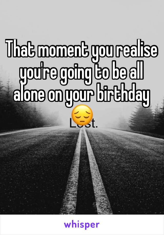 That moment you realise you're going to be all alone on your birthday 😔