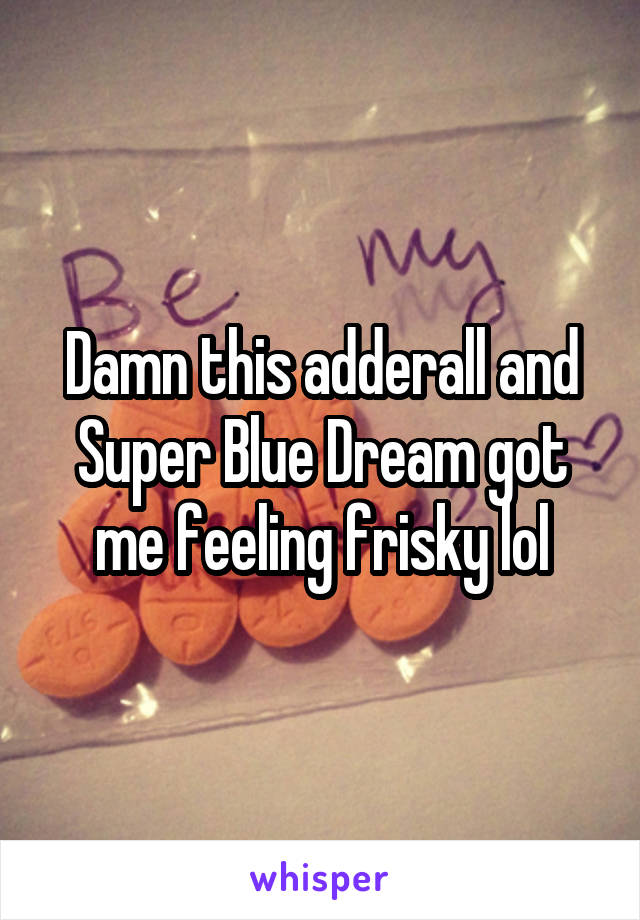 Damn this adderall and Super Blue Dream got me feeling frisky lol