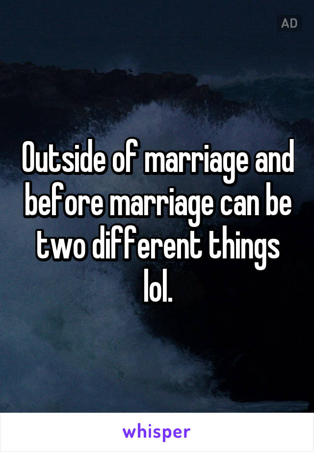 Outside of marriage and before marriage can be two different things lol.