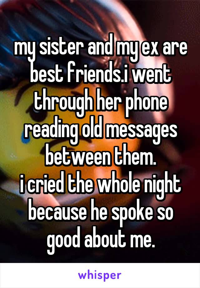 my sister and my ex are best friends.i went through her phone reading old messages between them.
i cried the whole night because he spoke so good about me.