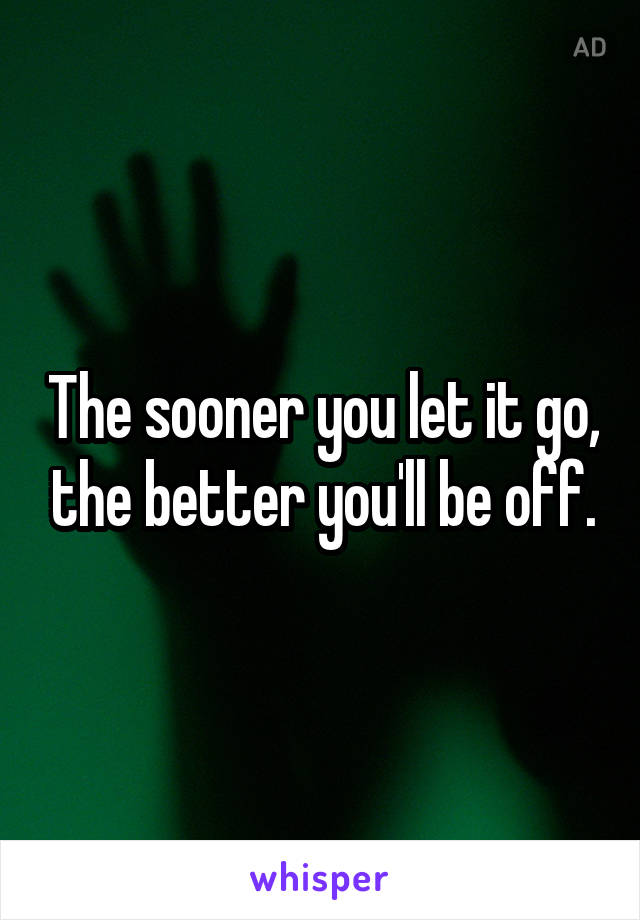 The sooner you let it go, the better you'll be off.