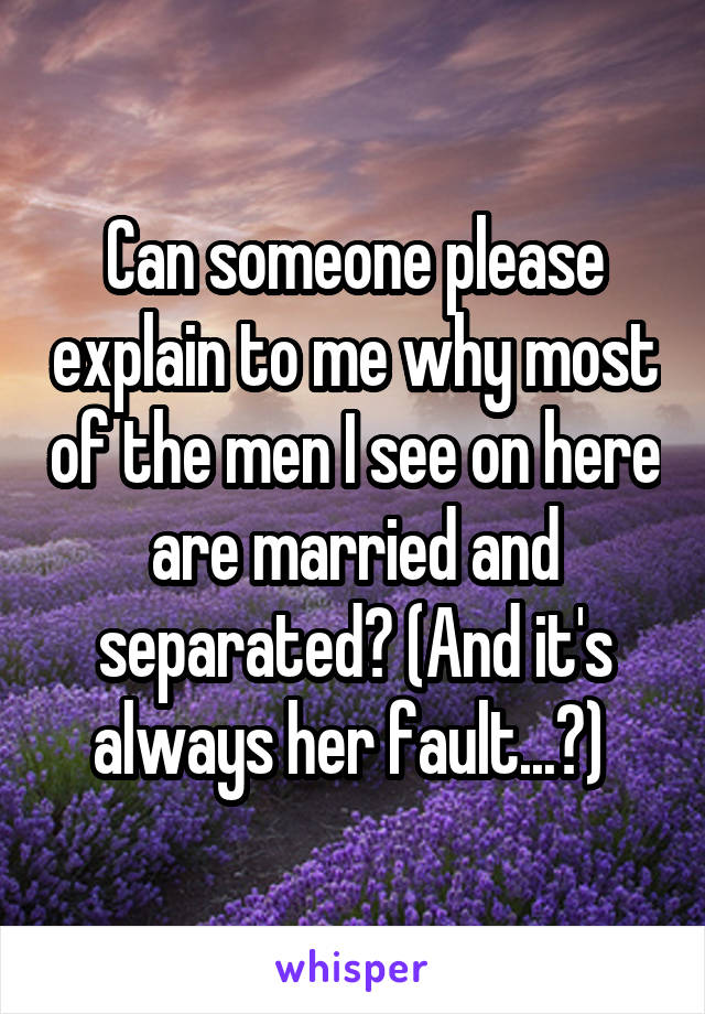 Can someone please explain to me why most of the men I see on here are married and separated? (And it's always her fault...?) 